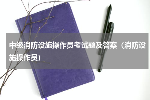 中级消防设施操作员考试题及答案（消防设施操作员）