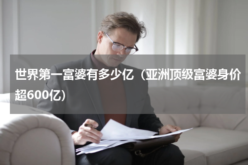 世界第一富婆有多少亿（亚洲顶级富婆身价超600亿）