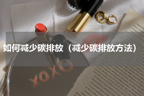 如何减少碳排放（减少碳排放方法）