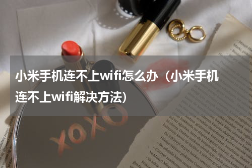 小米手机连不上wifi怎么办（小米手机连不上wifi解决方法）