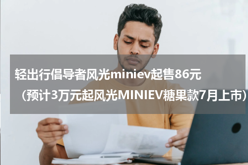 轻出行倡导者风光miniev起售86元（预计3万元起风光MINIEV糖果款7月上市）