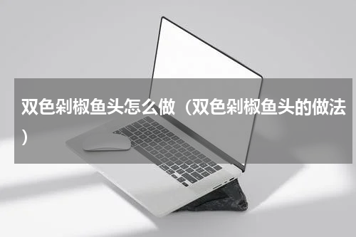 双色剁椒鱼头怎么做（双色剁椒鱼头的做法）