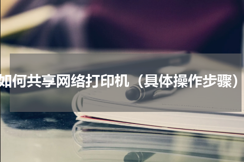 如何共享网络打印机（具体操作步骤）