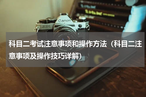 科目二考试注意事项和操作方法（科目二注意事项及操作技巧详解）