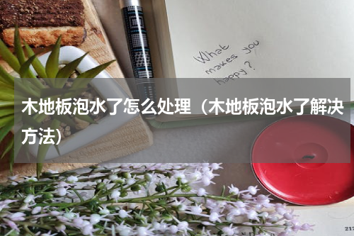 木地板泡水了怎么处理（木地板泡水了解决方法）