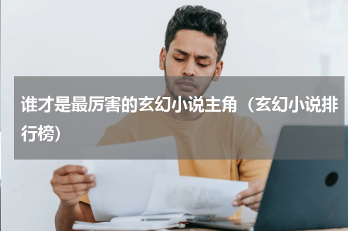 谁才是最厉害的玄幻小说主角（玄幻小说排行榜）
