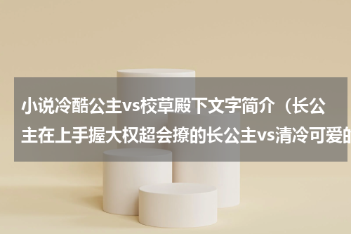 小说冷酷公主vs校草殿下文字简介（长公主在上手握大权超会撩的长公主vs清冷可爱的间谍侍卫）