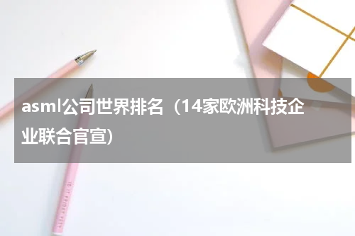 asml公司世界排名（14家欧洲科技企业联合官宣）