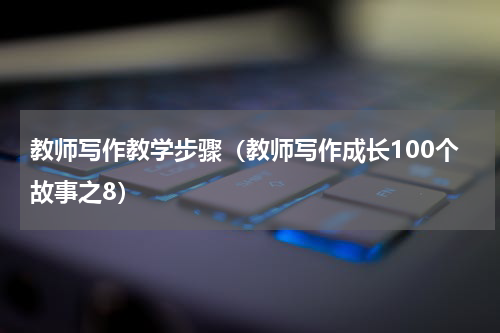 教师写作教学步骤（教师写作成长100个故事之8）