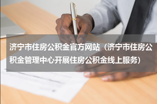 济宁市住房公积金官方网站（济宁市住房公积金管理中心开展住房公积金线上服务）