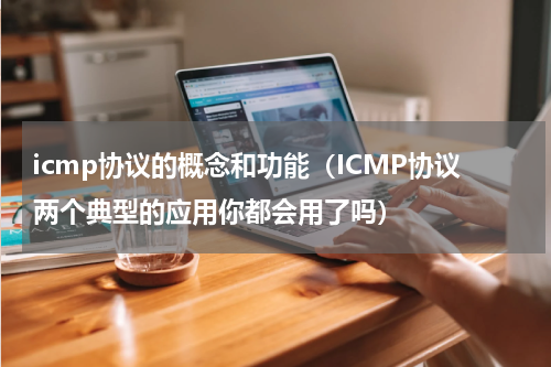 icmp协议的概念和功能（ICMP协议两个典型的应用你都会用了吗）