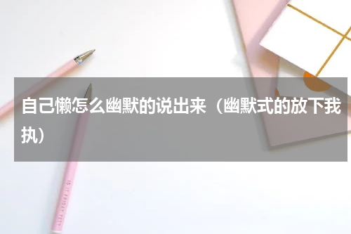 自己懒怎么幽默的说出来（幽默式的放下我执）