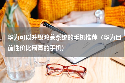 华为可以升级鸿蒙系统的手机推荐（华为目前性价比最高的手机）