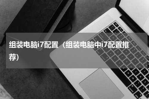 组装电脑i7配置（组装电脑中i7配置推荐）