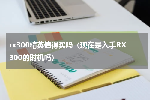 rx300精英值得买吗（现在是入手RX300的时机吗）