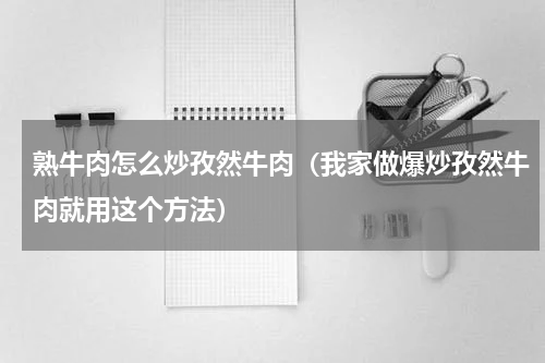 熟牛肉怎么炒孜然牛肉（我家做爆炒孜然牛肉就用这个方法）