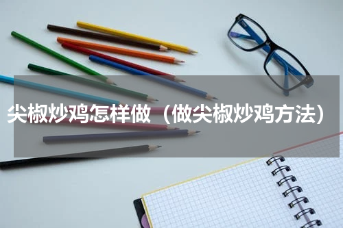 尖椒炒鸡怎样做（做尖椒炒鸡方法）