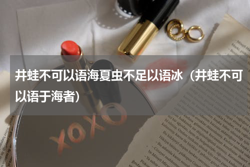 井蛙不可以语海夏虫不足以语冰（井蛙不可以语于海者）