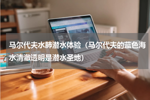 马尔代夫水肺潜水体验（马尔代夫的蓝色海水清澈透明是潜水圣地）