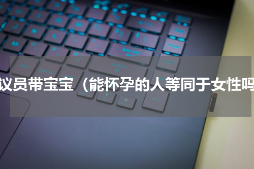 女议员带宝宝（能怀孕的人等同于女性吗）