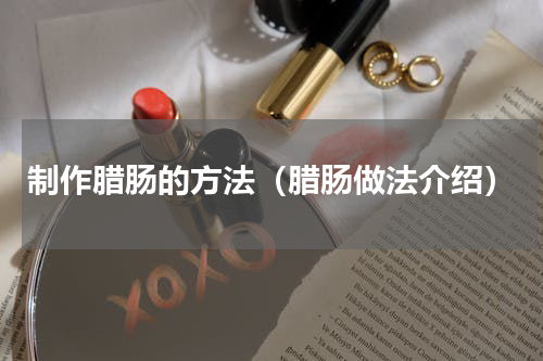 制作腊肠的方法（腊肠做法介绍）