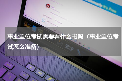 事业单位考试需要看什么书吗（事业单位考试怎么准备）