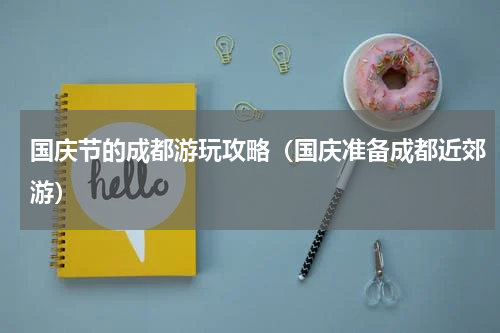 国庆节的成都游玩攻略（国庆准备成都近郊游）
