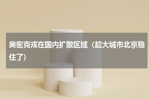 奥密克戎在国内扩散区域（超大城市北京稳住了）