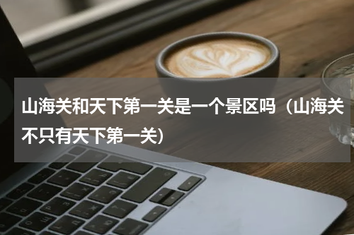 山海关和天下第一关是一个景区吗（山海关不只有天下第一关）