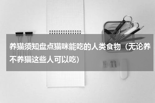 养猫须知盘点猫咪能吃的人类食物（无论养不养猫这些人可以吃）