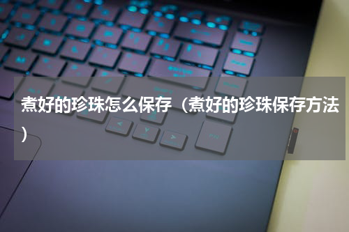 煮好的珍珠怎么保存（煮好的珍珠保存方法）
