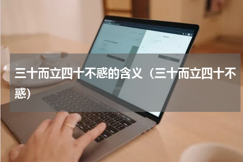 三十而立四十不惑的含义（三十而立四十不惑）