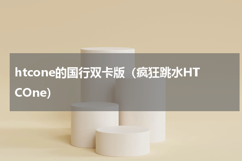 htcone的国行双卡版（疯狂跳水HTCOne）