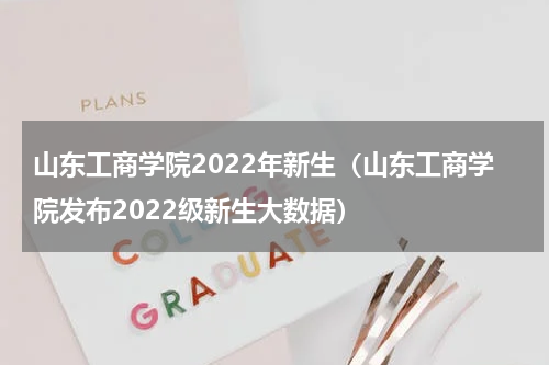 山东工商学院2022年新生（山东工商学院发布2022级新生大数据）