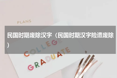民国时期废除汉字（民国时期汉字险遭废除）