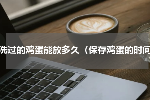 清洗过的鸡蛋能放多久（保存鸡蛋的时间）