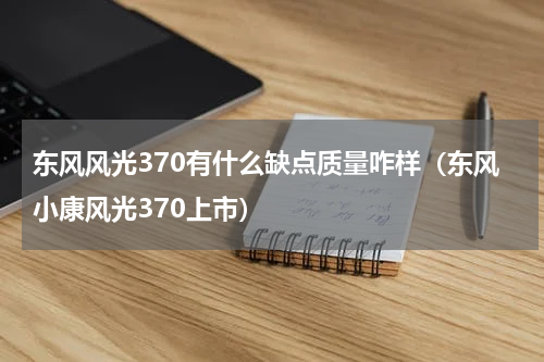 东风风光370有什么缺点质量咋样（东风小康风光370上市）