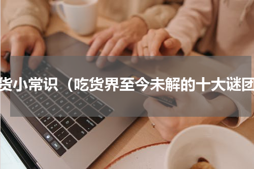 吃货小常识（吃货界至今未解的十大谜团）