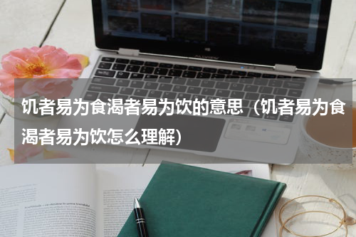 饥者易为食渴者易为饮的意思（饥者易为食渴者易为饮怎么理解）