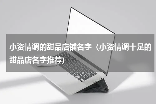 小资情调的甜品店铺名字（小资情调十足的甜品店名字推荐）