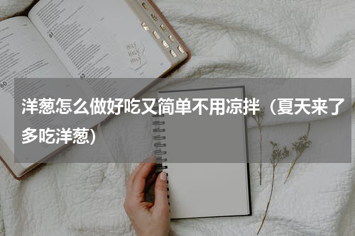 洋葱怎么做好吃又简单不用凉拌（夏天来了多吃洋葱）