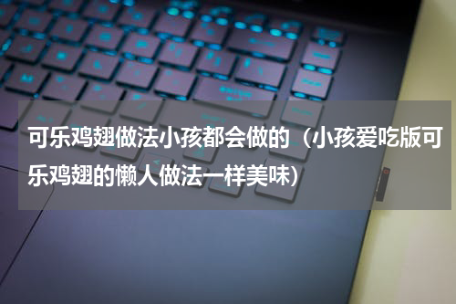 可乐鸡翅做法小孩都会做的（小孩爱吃版可乐鸡翅的懒人做法一样美味）