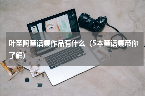 叶圣陶童话集作品有什么（5本童话集带你了解）