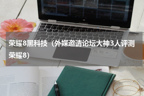 荣耀8黑科技（外媒邀请论坛大神3人评测荣耀8）