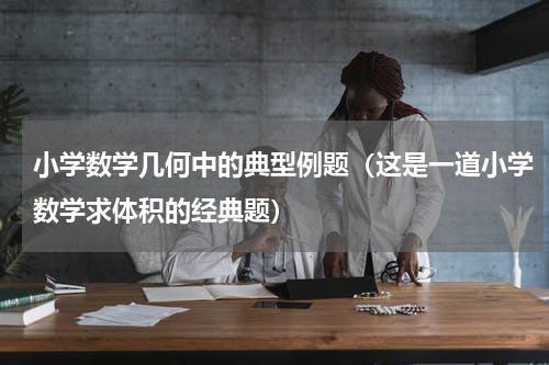 小学数学几何中的典型例题（这是一道小学数学求体积的经典题）