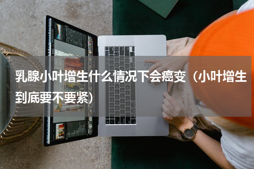 乳腺小叶增生什么情况下会癌变（小叶增生到底要不要紧）