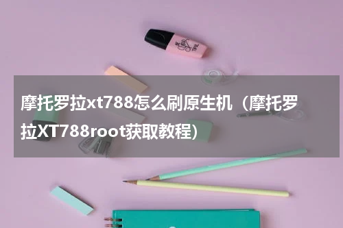摩托罗拉xt788怎么刷原生机（摩托罗拉XT788root获取教程）