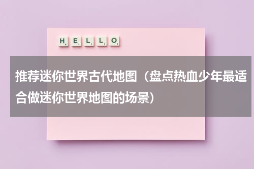 推荐迷你世界古代地图（盘点热血少年最适合做迷你世界地图的场景）