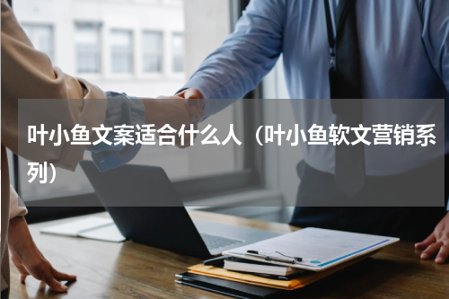 叶小鱼文案适合什么人（叶小鱼软文营销系列）