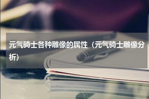 元气骑士各种雕像的属性（元气骑士雕像分析）